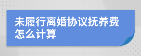 未履行离婚协议抚养费怎么计算