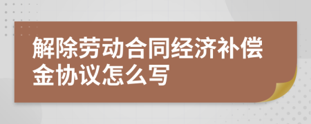 解除劳动合同经济补偿金协议怎么写