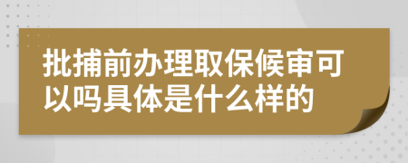 批捕前办理取保候审可以吗具体是什么样的