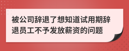 被公司辞退了想知道试用期辞退员工不予发放薪资的问题