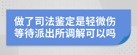 做了司法鉴定是轻微伤等待派出所调解可以吗