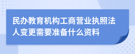 民办教育机构工商营业执照法人变更需要准备什么资料