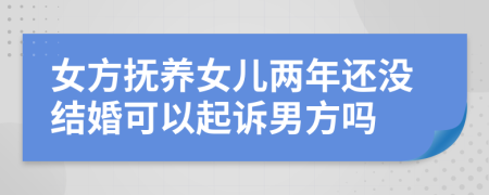 女方抚养女儿两年还没结婚可以起诉男方吗