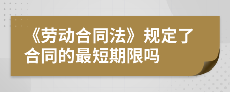 《劳动合同法》规定了合同的最短期限吗