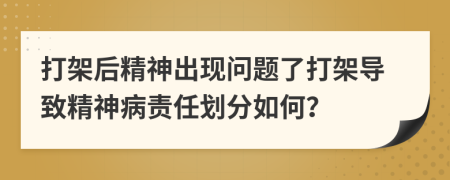 打架后精神出现问题了打架导致精神病责任划分如何？