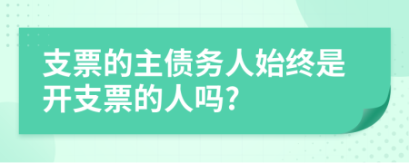 支票的主债务人始终是开支票的人吗?