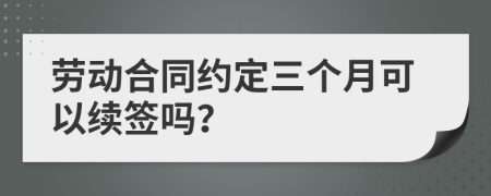 劳动合同约定三个月可以续签吗？