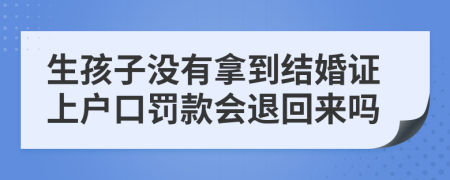 生孩子没有拿到结婚证上户口罚款会退回来吗