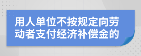 用人单位不按规定向劳动者支付经济补偿金的