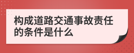 构成道路交通事故责任的条件是什么