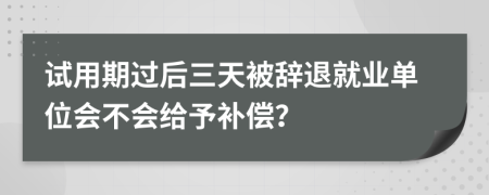 试用期过后三天被辞退就业单位会不会给予补偿？