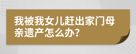 我被我女儿赶出家门母亲遗产怎么办？