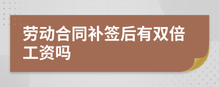 劳动合同补签后有双倍工资吗