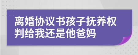 离婚协议书孩子抚养权判给我还是他爸妈