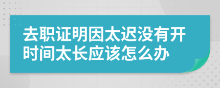 去职证明因太迟没有开时间太长应该怎么办