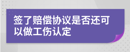 签了赔偿协议是否还可以做工伤认定