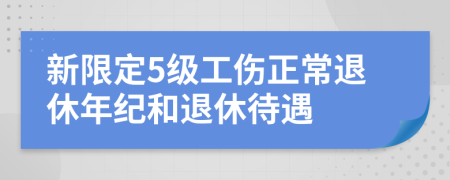 新限定5级工伤正常退休年纪和退休待遇