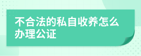 不合法的私自收养怎么办理公证