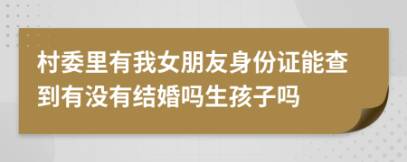 村委里有我女朋友身份证能查到有没有结婚吗生孩子吗