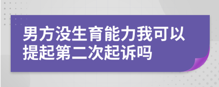 男方没生育能力我可以提起第二次起诉吗