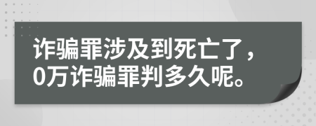 诈骗罪涉及到死亡了，0万诈骗罪判多久呢。