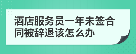 酒店服务员一年未签合同被辞退该怎么办