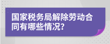 国家税务局解除劳动合同有哪些情况？