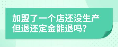 加盟了一个店还没生产但退还定金能退吗？