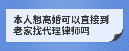 本人想离婚可以直接到老家找代理律师吗