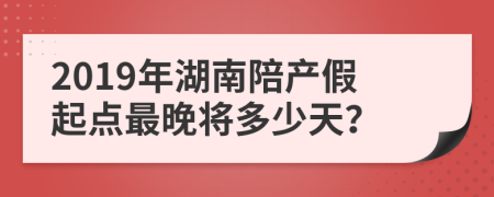 2019年湖南陪产假起点最晚将多少天？