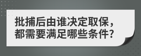 批捕后由谁决定取保，都需要满足哪些条件?