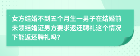 女方结婚不到五个月生一男子在结婚前未领结婚证男方要求返还聘礼这个情况下能返还聘礼吗？