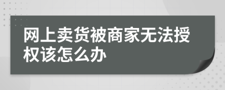 网上卖货被商家无法授权该怎么办