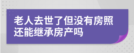 老人去世了但没有房照还能继承房产吗