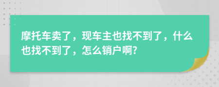 摩托车卖了，现车主也找不到了，什么也找不到了，怎么销户啊?