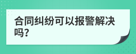 合同纠纷可以报警解决吗？