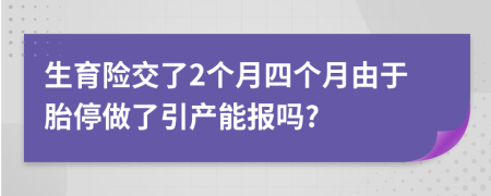 生育险交了2个月四个月由于胎停做了引产能报吗?