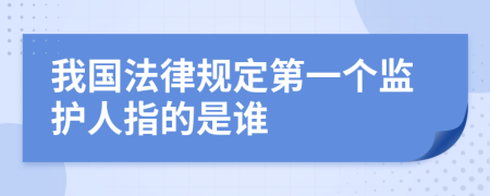 我国法律规定第一个监护人指的是谁