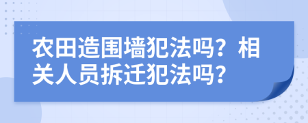 农田造围墙犯法吗？相关人员拆迁犯法吗？