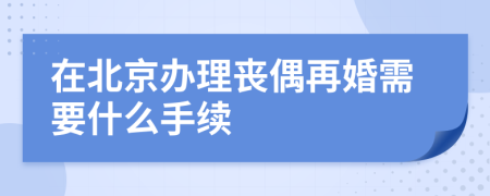 在北京办理丧偶再婚需要什么手续
