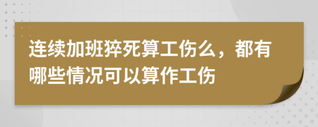 连续加班猝死算工伤么，都有哪些情况可以算作工伤