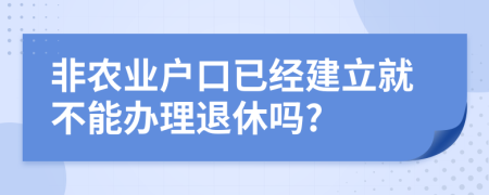 非农业户口已经建立就不能办理退休吗?