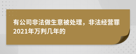 有公司非法做生意被处理，非法经营罪2021年万判几年的