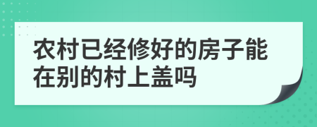 农村已经修好的房子能在别的村上盖吗