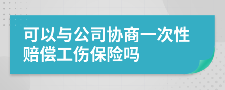 可以与公司协商一次性赔偿工伤保险吗