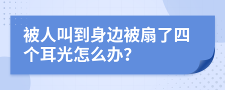 被人叫到身边被扇了四个耳光怎么办？