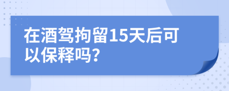 在酒驾拘留15天后可以保释吗？