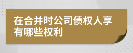 在合并时公司债权人享有哪些权利