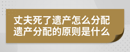 丈夫死了遗产怎么分配遗产分配的原则是什么