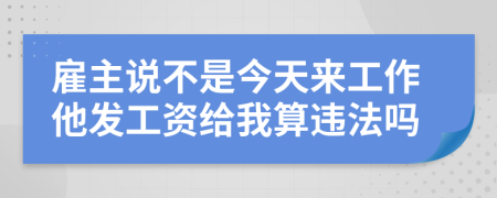 雇主说不是今天来工作他发工资给我算违法吗